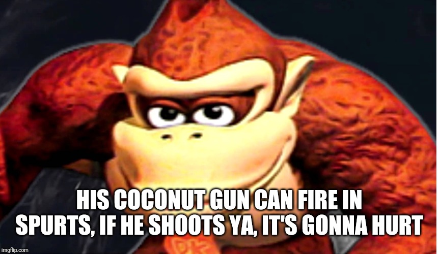 Donkey Kong’s Seducing Face | HIS COCONUT GUN CAN FIRE IN SPURTS, IF HE SHOOTS YA, IT'S GONNA HURT | image tagged in donkey kongs seducing face | made w/ Imgflip meme maker