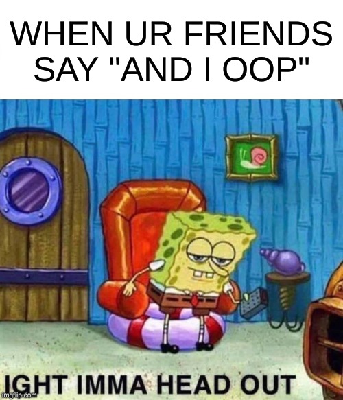 Spongebob Ight Imma Head Out | WHEN UR FRIENDS SAY "AND I OOP" | image tagged in memes,spongebob ight imma head out | made w/ Imgflip meme maker