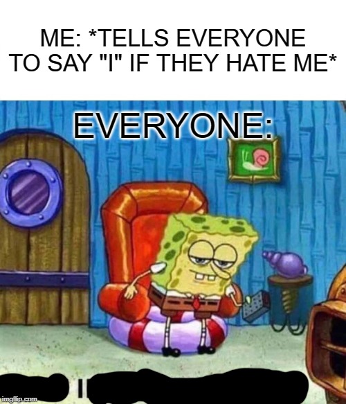 Spongebob Ight Imma Head Out Meme | ME: *TELLS EVERYONE TO SAY "I" IF THEY HATE ME*; EVERYONE: | image tagged in memes,spongebob ight imma head out | made w/ Imgflip meme maker