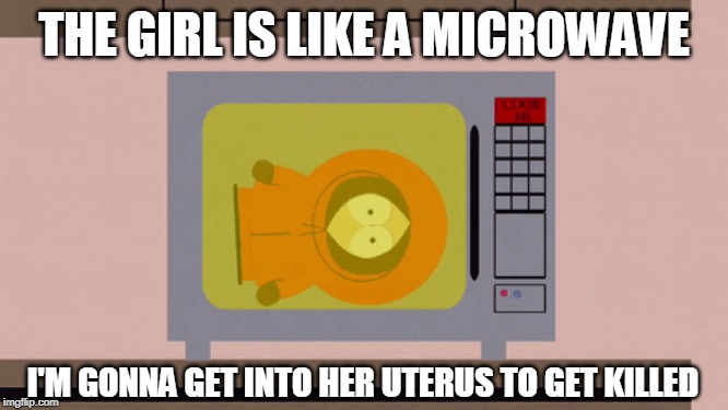 THE GIRL IS LIKE A MICROWAVE; I'M GONNA GET INTO HER UTERUS TO GET KILLED | image tagged in kenny,they killed kenny,microwave,south park | made w/ Imgflip meme maker