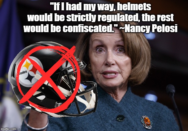 You can't fix stupid. | "If I had my way, helmets would be strictly regulated, the rest would be confiscated." ~Nancy Pelosi | image tagged in nancy pelosi,pittsburgh steelers,cleveland browns,guns,stupid,funny | made w/ Imgflip meme maker