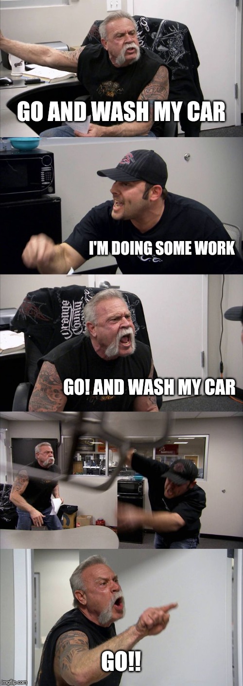 American Chopper Argument Meme | GO AND WASH MY CAR; I'M DOING SOME WORK; GO! AND WASH MY CAR; GO!! | made w/ Imgflip meme maker