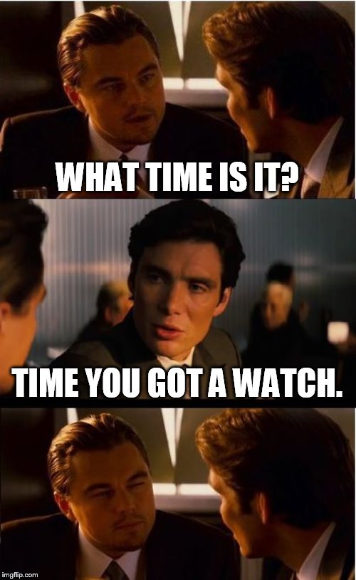 Inception Meme | WHAT TIME IS IT? TIME YOU GOT A WATCH. | image tagged in memes,inception | made w/ Imgflip meme maker