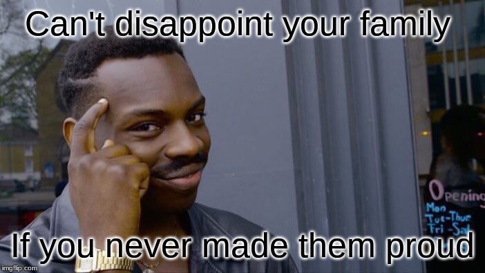 Just think | Can't disappoint your family; If you never made them proud | image tagged in memes,roll safe think about it | made w/ Imgflip meme maker