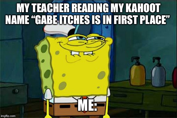 Don't You Squidward Meme | MY TEACHER READING MY KAHOOT NAME “GABE ITCHES IS IN FIRST PLACE”; ME: | image tagged in memes,dont you squidward | made w/ Imgflip meme maker