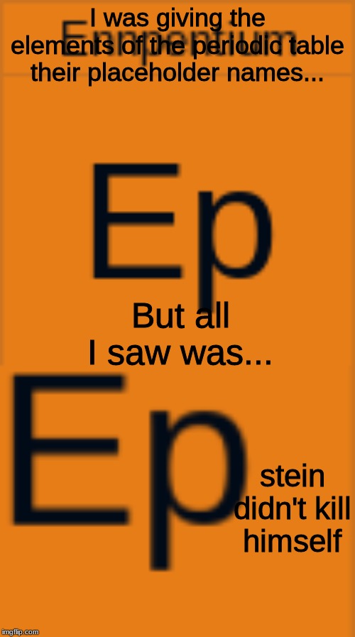 Fun fact about placeholder element names: ennpentium, or Ep, is what americium(95) would be called, enn- for 9 and -pent for 5. | I was giving the elements of the periodic table their placeholder names... But all I saw was... stein
didn't kill
himself | image tagged in epstein,jeffrey epstein,periodic table | made w/ Imgflip meme maker