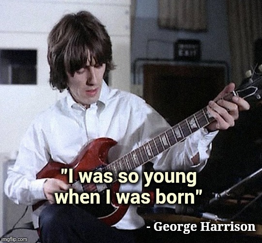 George Harrison | "I was so young when I was born" - George Harrison | image tagged in george harrison | made w/ Imgflip meme maker