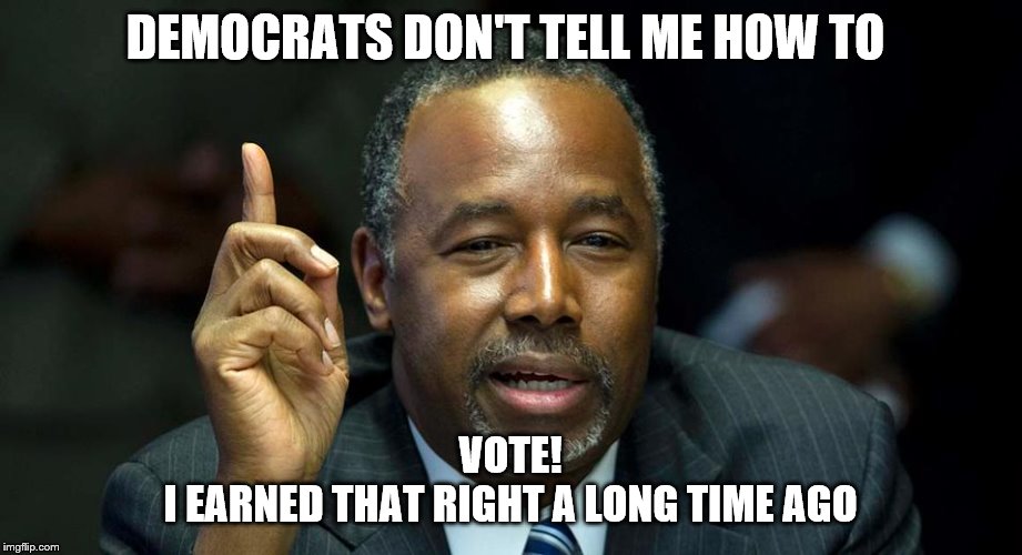 Blacks Against Democrat Oppression! | DEMOCRATS DON'T TELL ME HOW TO; VOTE!
I EARNED THAT RIGHT A LONG TIME AGO | image tagged in ben carson,memes | made w/ Imgflip meme maker