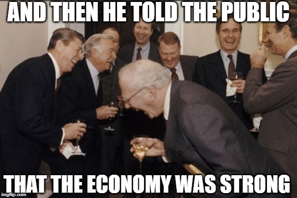 Jerome Powell Says Economy is Strong | AND THEN HE TOLD THE PUBLIC; THAT THE ECONOMY WAS STRONG | image tagged in memes,laughing men in suits | made w/ Imgflip meme maker