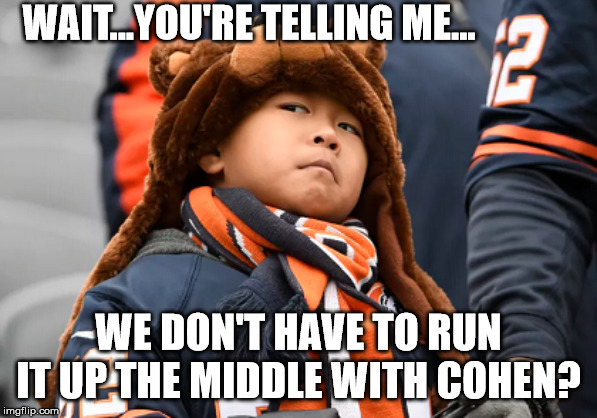 Skeptical Bears Fan | WAIT...YOU'RE TELLING ME... WE DON'T HAVE TO RUN IT UP THE MIDDLE WITH COHEN? | image tagged in skeptical bears fan | made w/ Imgflip meme maker