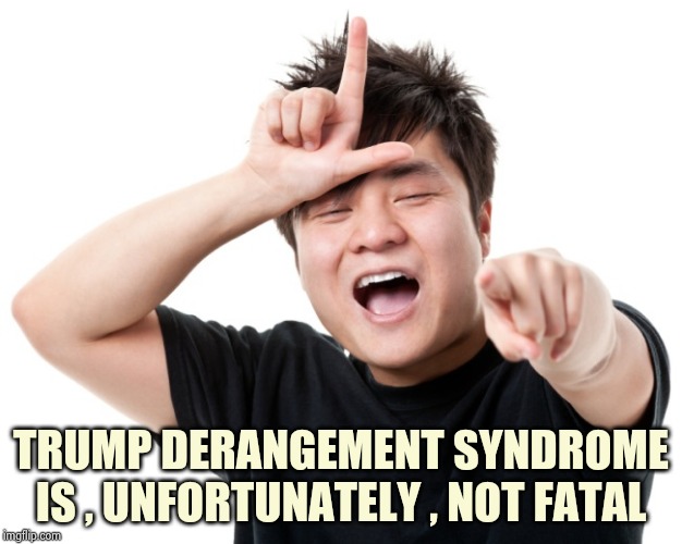 You're a loser | TRUMP DERANGEMENT SYNDROME IS , UNFORTUNATELY , NOT FATAL | image tagged in you're a loser | made w/ Imgflip meme maker