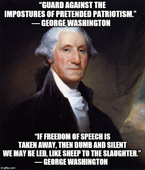George Washington Meme | “GUARD AGAINST THE IMPOSTURES OF PRETENDED PATRIOTISM.” 
― GEORGE WASHINGTON; “IF FREEDOM OF SPEECH IS TAKEN AWAY, THEN DUMB AND SILENT WE MAY BE LED, LIKE SHEEP TO THE SLAUGHTER.” 
― GEORGE WASHINGTON | image tagged in memes,george washington | made w/ Imgflip meme maker