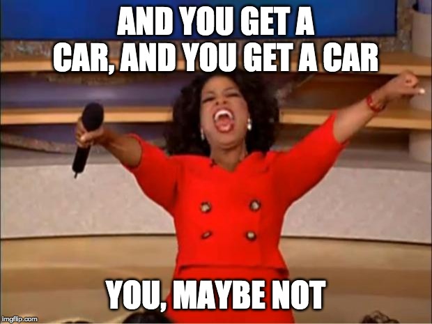 Oprah You Get A Meme | AND YOU GET A CAR, AND YOU GET A CAR; YOU, MAYBE NOT | image tagged in memes,oprah you get a | made w/ Imgflip meme maker