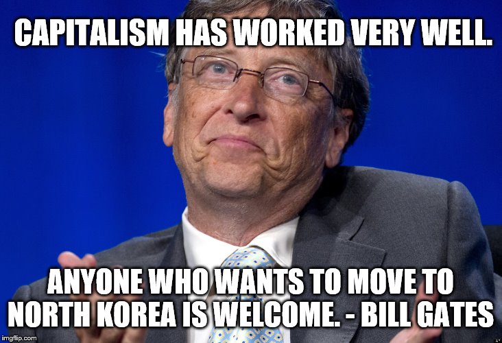 Bill Gates | CAPITALISM HAS WORKED VERY WELL. ANYONE WHO WANTS TO MOVE TO NORTH KOREA IS WELCOME. - BILL GATES | image tagged in bill gates | made w/ Imgflip meme maker