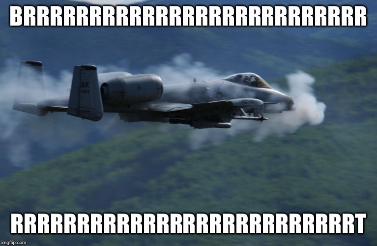 a10 | BRRRRRRRRRRRRRRRRRRRRRRRRRR; RRRRRRRRRRRRRRRRRRRRRRRRRRT | image tagged in a10 | made w/ Imgflip meme maker