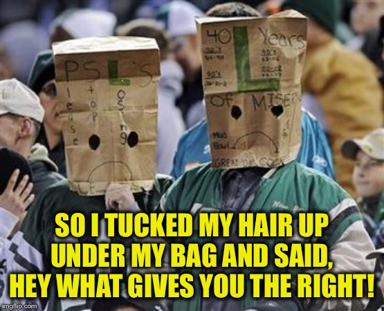 jets bag heads | SO I TUCKED MY HAIR UP UNDER MY BAG AND SAID, HEY WHAT GIVES YOU THE RIGHT! | image tagged in jets bag heads | made w/ Imgflip meme maker