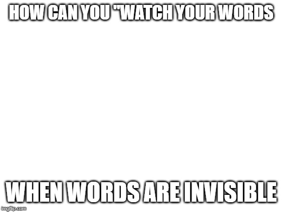 Blank White Template | HOW CAN YOU "WATCH YOUR WORDS; WHEN WORDS ARE INVISIBLE | image tagged in blank white template | made w/ Imgflip meme maker