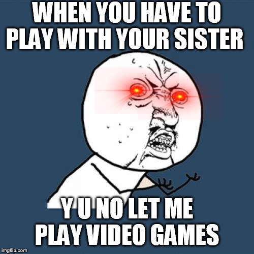 Y U No Meme | WHEN YOU HAVE TO PLAY WITH YOUR SISTER; Y U NO LET ME PLAY VIDEO GAMES | image tagged in memes,y u no | made w/ Imgflip meme maker