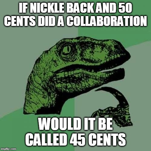 Philosoraptor | IF NICKLE BACK AND 50 CENTS DID A COLLABORATION; WOULD IT BE CALLED 45 CENTS | image tagged in memes,philosoraptor | made w/ Imgflip meme maker