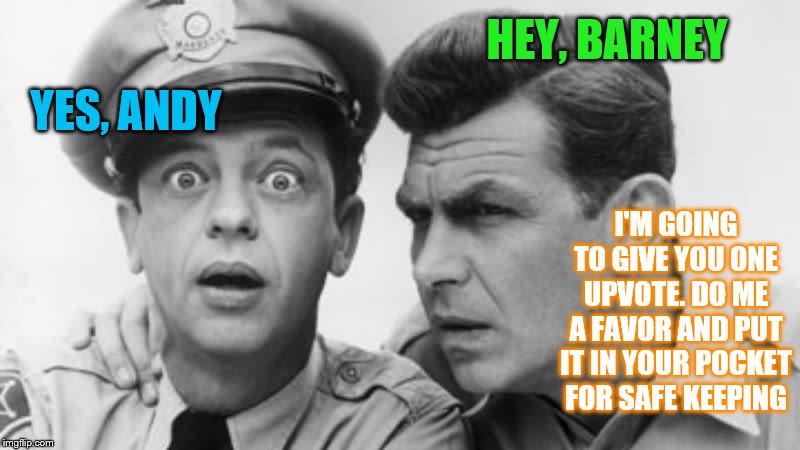 Barney deserves at least one upvote! | HEY, BARNEY; YES, ANDY; I'M GOING TO GIVE YOU ONE UPVOTE. DO ME A FAVOR AND PUT IT IN YOUR POCKET FOR SAFE KEEPING | image tagged in andy griffith and barney fife,memes,funny memes | made w/ Imgflip meme maker