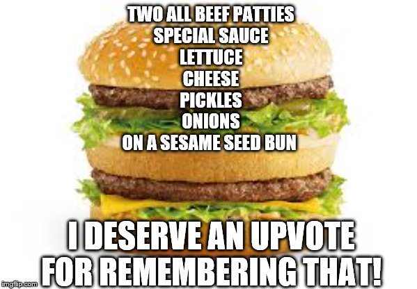Big Mac Attack! | TWO ALL BEEF PATTIES
SPECIAL SAUCE
LETTUCE
CHEESE
PICKLES
ONIONS
ON A SESAME SEED BUN; I DESERVE AN UPVOTE FOR REMEMBERING THAT! | image tagged in big mac,memes,funny memes | made w/ Imgflip meme maker