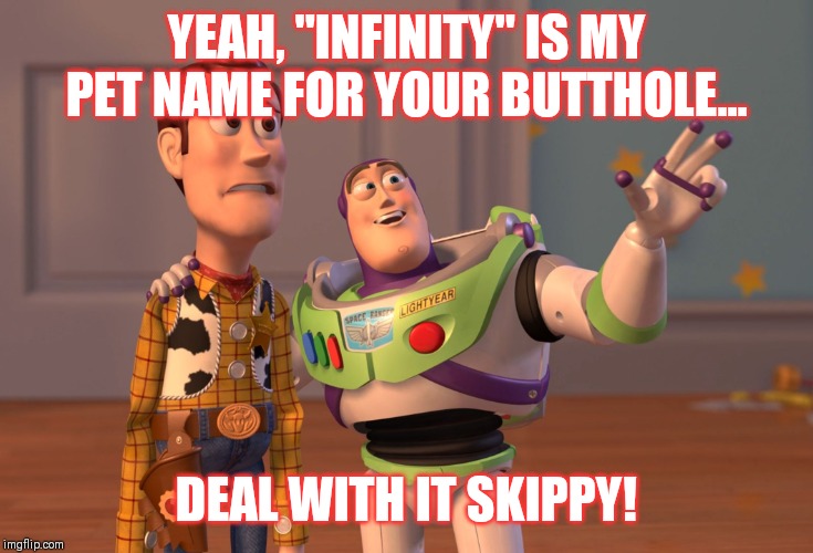 X, X Everywhere Meme | YEAH, "INFINITY" IS MY PET NAME FOR YOUR BUTTHOLE... DEAL WITH IT SKIPPY! | image tagged in memes,x x everywhere | made w/ Imgflip meme maker