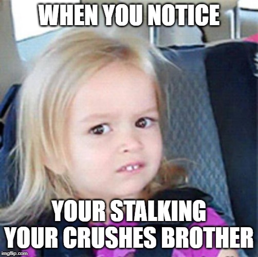 Confused Little Girl | WHEN YOU NOTICE; YOUR STALKING YOUR CRUSHES BROTHER | image tagged in confused little girl | made w/ Imgflip meme maker