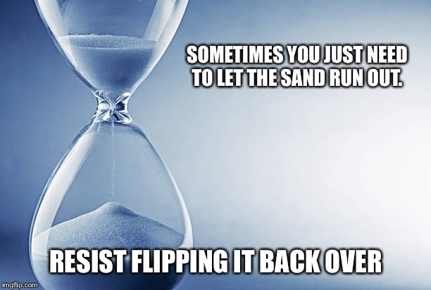 Hourglass | SOMETIMES YOU JUST NEED TO LET THE SAND RUN OUT. RESIST FLIPPING IT BACK OVER | image tagged in hourglass | made w/ Imgflip meme maker