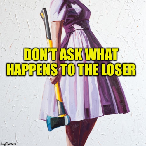 Woman with axe | DON’T ASK WHAT HAPPENS TO THE LOSER | image tagged in woman with axe | made w/ Imgflip meme maker