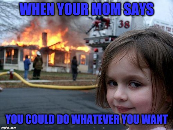Disaster Girl Meme | WHEN YOUR MOM SAYS; YOU COULD DO WHATEVER YOU WANT | image tagged in memes,disaster girl | made w/ Imgflip meme maker