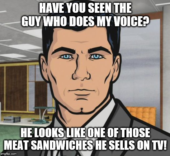 Archer Meme | HAVE YOU SEEN THE GUY WHO DOES MY VOICE? HE LOOKS LIKE ONE OF THOSE MEAT SANDWICHES HE SELLS ON TV! | image tagged in memes,archer | made w/ Imgflip meme maker