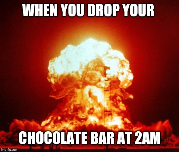 Nuke | WHEN YOU DROP YOUR; CHOCOLATE BAR AT 2AM | image tagged in nuke | made w/ Imgflip meme maker