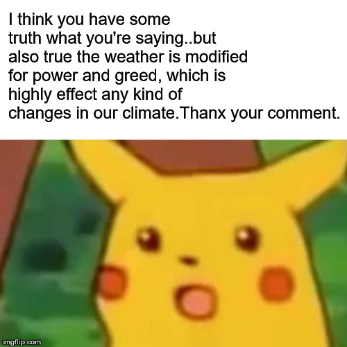 Surprised Pikachu Meme | I think you have some truth what you're saying..but also true the weather is modified for power and greed, which is highly effect any kind o | image tagged in memes,surprised pikachu | made w/ Imgflip meme maker