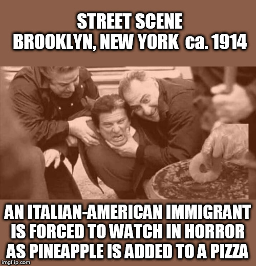 Pineapple on pizza is totally horrific.. | STREET SCENE BROOKLYN, NEW YORK  ca. 1914; AN ITALIAN-AMERICAN IMMIGRANT IS FORCED TO WATCH IN HORROR AS PINEAPPLE IS ADDED TO A PIZZA | image tagged in pineapple pizza,italian,fun,memes,new york,horror | made w/ Imgflip meme maker