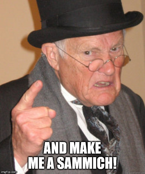 Back In My Day Meme | AND MAKE ME A SAMMICH! | image tagged in memes,back in my day | made w/ Imgflip meme maker