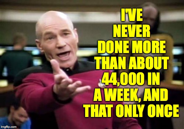 Picard Wtf Meme | I'VE NEVER DONE MORE THAN ABOUT 44,000 IN A WEEK, AND THAT ONLY ONCE | image tagged in memes,picard wtf | made w/ Imgflip meme maker