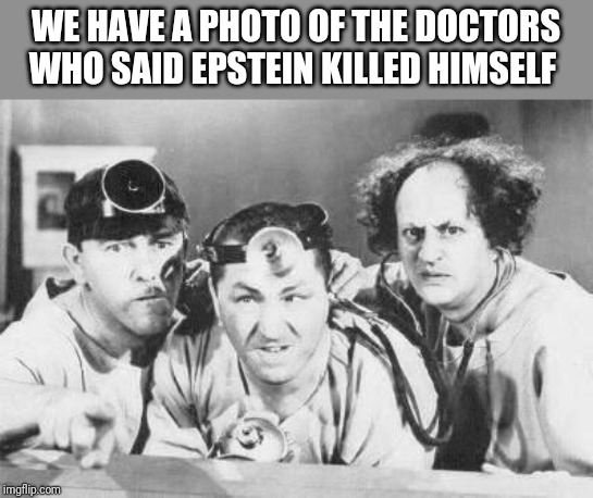 Doctor Stooges | WE HAVE A PHOTO OF THE DOCTORS WHO SAID EPSTEIN KILLED HIMSELF | image tagged in doctor stooges | made w/ Imgflip meme maker