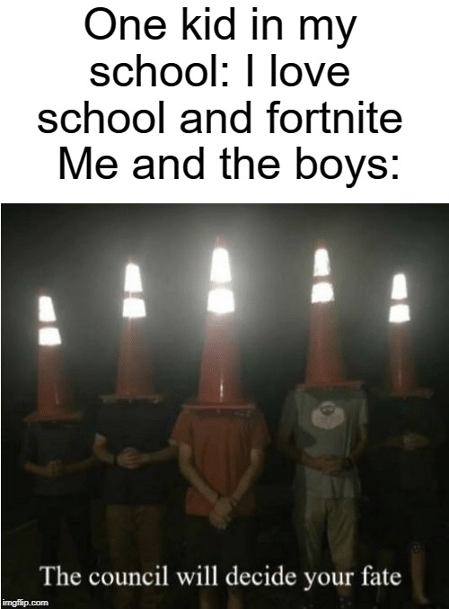 me and the bois | One kid in my school: I love school and fortnite; Me and the boys: | image tagged in the council will decide your fate,funny,memes,fortnite,school,me and the boys | made w/ Imgflip meme maker