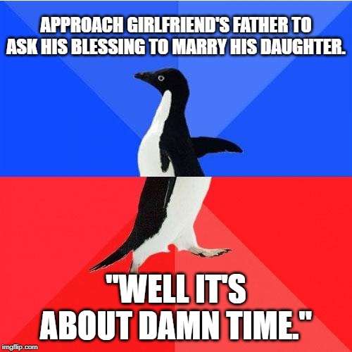 Socially Awkward Awesome Penguin Meme | APPROACH GIRLFRIEND'S FATHER TO ASK HIS BLESSING TO MARRY HIS DAUGHTER. "WELL IT'S ABOUT DAMN TIME." | image tagged in memes,socially awkward awesome penguin,AdviceAnimals | made w/ Imgflip meme maker