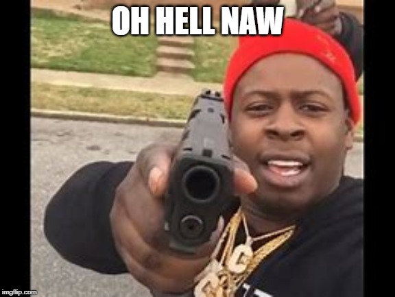 black man with gun | OH HELL NAW | image tagged in black man with gun | made w/ Imgflip meme maker