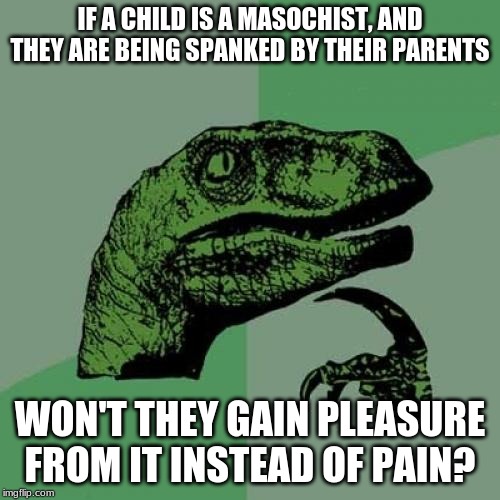 Philosoraptor | IF A CHILD IS A MASOCHIST, AND THEY ARE BEING SPANKED BY THEIR PARENTS; WON'T THEY GAIN PLEASURE FROM IT INSTEAD OF PAIN? | image tagged in memes,philosoraptor | made w/ Imgflip meme maker
