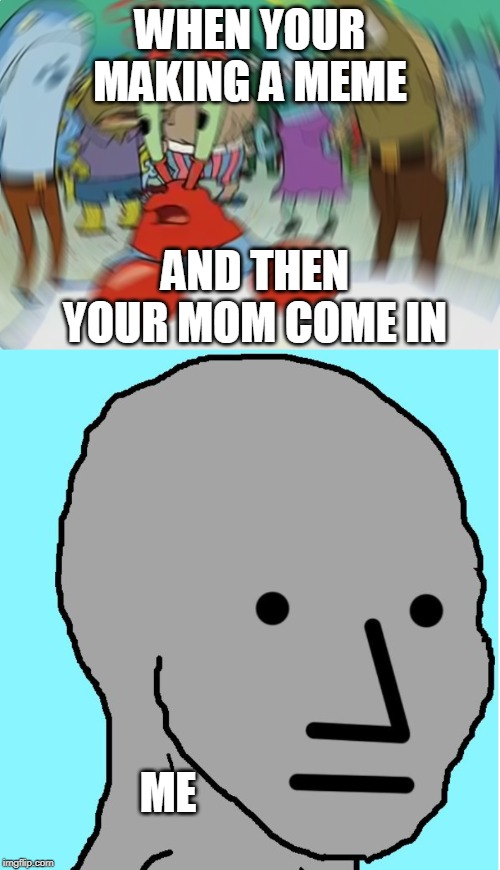 WHEN YOUR MAKING A MEME; AND THEN YOUR MOM COME IN; ME | image tagged in memes,mr krabs blur meme,npc | made w/ Imgflip meme maker