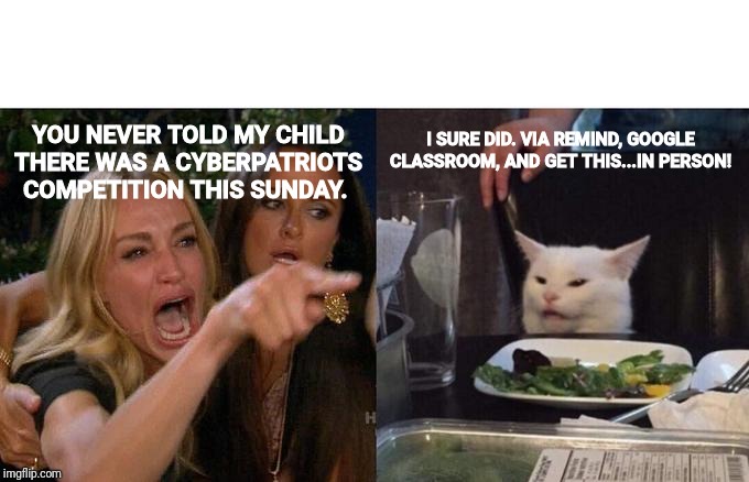 Woman Yelling At Cat Meme | I SURE DID. VIA REMIND, GOOGLE CLASSROOM, AND GET THIS...IN PERSON! YOU NEVER TOLD MY CHILD THERE WAS A CYBERPATRIOTS COMPETITION THIS SUNDAY. | image tagged in memes,woman yelling at cat | made w/ Imgflip meme maker