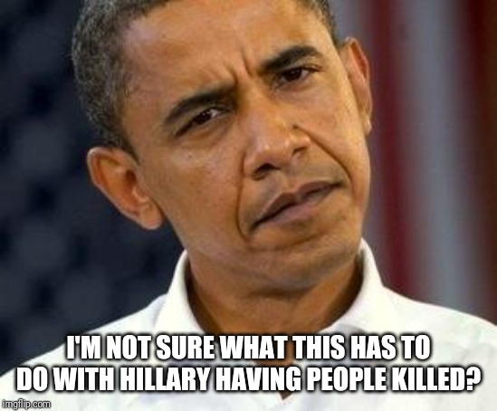 confused obama | I'M NOT SURE WHAT THIS HAS TO DO WITH HILLARY HAVING PEOPLE KILLED? | image tagged in confused obama | made w/ Imgflip meme maker