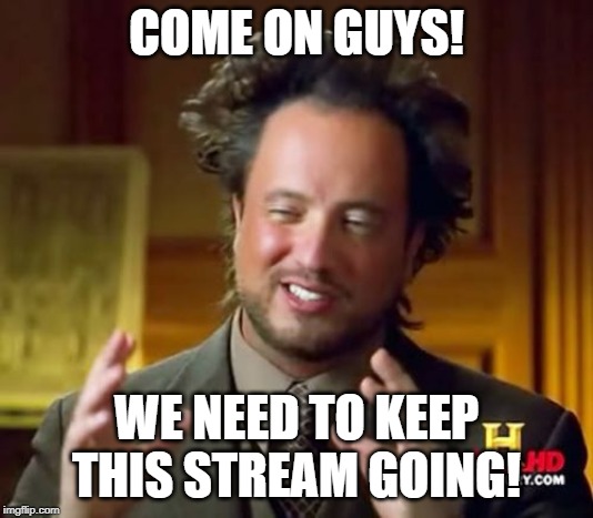 Ancient Aliens | COME ON GUYS! WE NEED TO KEEP THIS STREAM GOING! | image tagged in memes,ancient aliens | made w/ Imgflip meme maker