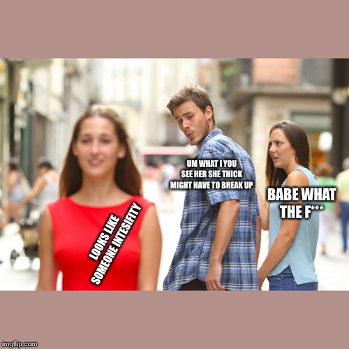 Distracted Boyfriend Meme | UM WHAT I YOU SEE HER SHE THICK MIGHT HAVE TO BREAK UP; BABE WHAT THE F***; LOOKS LIKE SOMEONE INTESIFITY | image tagged in memes,distracted boyfriend | made w/ Imgflip meme maker
