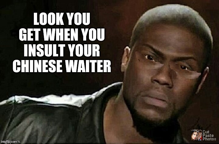 Chinese Kevin Hart | LOOK YOU GET WHEN YOU INSULT YOUR CHINESE WAITER | image tagged in chinese kevin hart | made w/ Imgflip meme maker