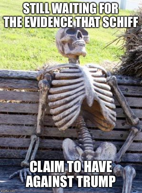 Waiting Skeleton Meme | STILL WAITING FOR THE EVIDENCE THAT SCHIFF; CLAIM TO HAVE AGAINST TRUMP | image tagged in memes,waiting skeleton | made w/ Imgflip meme maker