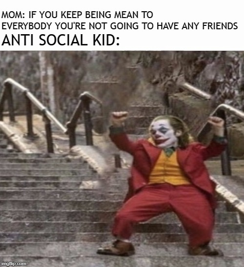 *Bullying ensues* | MOM: IF YOU KEEP BEING MEAN TO EVERYBODY YOU'RE NOT GOING TO HAVE ANY FRIENDS; ANTI SOCIAL KID: | image tagged in joker dancing | made w/ Imgflip meme maker