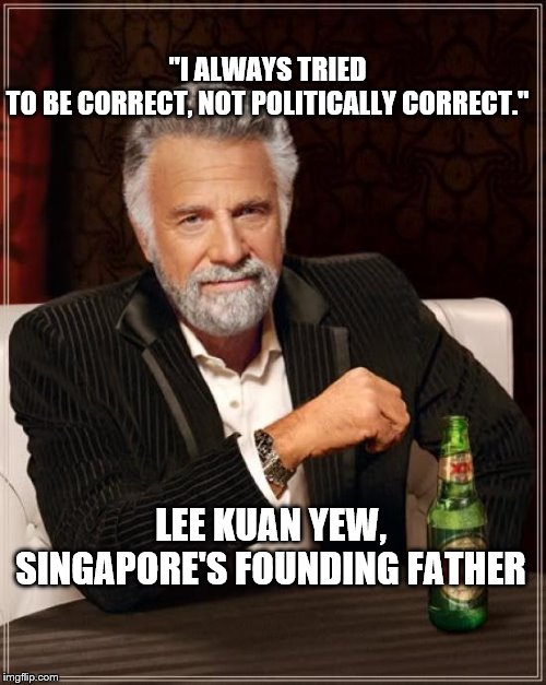 The Most Interesting Man In The World | "I ALWAYS TRIED TO BE CORRECT, NOT POLITICALLY CORRECT."; LEE KUAN YEW, SINGAPORE'S FOUNDING FATHER | image tagged in memes,the most interesting man in the world | made w/ Imgflip meme maker